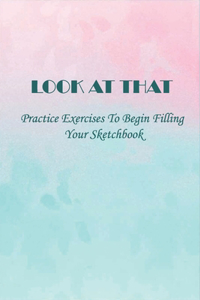 Look At That: Practice Exercises To Begin Filling Your Sketchbook: What To Draw In A Sketchbook