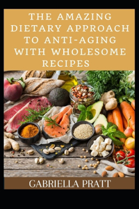 The Amazing Dietary Approach To Anti-Aging With Wholesome Recipes