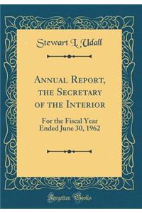 Annual Report, the Secretary of the Interior: For the Fiscal Year Ended June 30, 1962 (Classic Reprint)