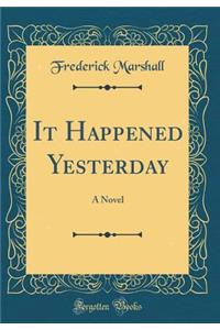 It Happened Yesterday: A Novel (Classic Reprint)