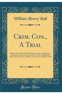 Crim. Con., a Trial: William Henry Hall, Plaintiff, Against Major George Barrow, Defendant, for Criminal Conversation with the Plaintiff's Wife; Supreme Court, at Halifax, Nova-Scotia, 20th July, 1820 (Classic Reprint)