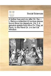 A Farther Hue and Cry After Dr. SW----T. Being a Collection of Curious Pieces Found Since His Departure. Viz. I. a Genuine Epistle from M-W P-R, Esq; At Paris, to the Revd Dr. J-N SW-T at Windsor.