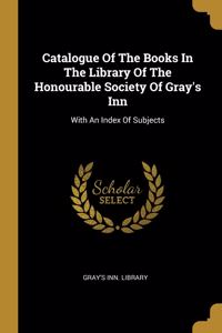 Catalogue Of The Books In The Library Of The Honourable Society Of Gray's Inn