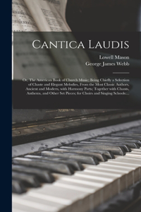 Cantica Laudis; or, The American Book of Church Music; Being Chiefly a Selection of Chaste and Elegant Melodies, From the Most Classic Authors, Ancient and Modern, With Harmony Parts; Together With Chants, Anthems, and Other Set Pieces; for Choirs 