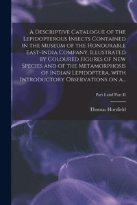 Descriptive Catalogue of the Lepidopterous Insects Contained in the Museum of the Honourable East-India Company, Illustrated by Coloured Figures of New Species and of the Metamorphosis of Indian Lepidoptera, With Introductory Observations on A...;