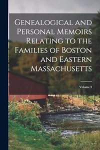 Genealogical and Personal Memoirs Relating to the Families of Boston and Eastern Massachusetts; Volume 3