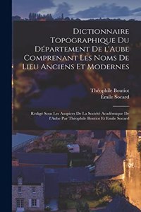 Dictionnaire topographique du département de l'Aube comprenant les noms de lieu anciens et modernes; rédigé sous les auspices de la Société académique de l'Aube par Théophile Boutiot et Emile Socard