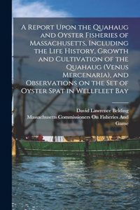 Report Upon the Quahaug and Oyster Fisheries of Massachusetts, Including the Life History, Growth and Cultivation of the Quahaug (Venus Mercenaria), and Observations on the set of Oyster Spat in Wellfleet Bay