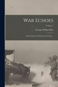 War Echoes; or Germany and Austria in the Crisis ..; Volume 1