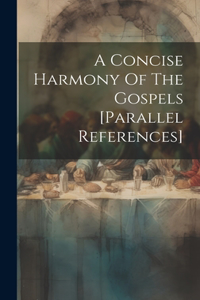 A Concise Harmony Of The Gospels [parallel References]