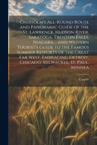 Chisholm's All-round Route and Panoramic Guide of the St. Lawrence, Hudson River, Saratoga, Trenton Falls, Niagara ... and Western Tourist's Guide to the Famous Summer Resports of the Great far West, Embracing Detroit, Chicago, Milwaukee, St. Paul,