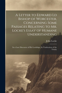 Letter to Edward Ld Bishop of Worcester, Concerning Some Passages Relating to Mr. Locke's Essay of Humane Understanding