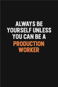 Always Be Yourself Unless You Can Be A Production Worker