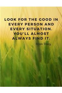 Look for the good in every person and every situation. You'll almost always find it.