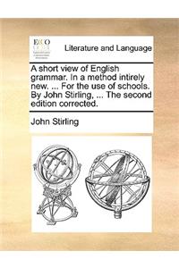 A Short View of English Grammar. in a Method Intirely New. ... for the Use of Schools. by John Stirling, ... the Second Edition Corrected.