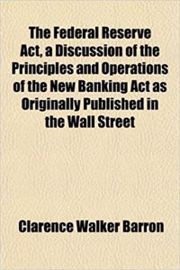 The Federal Reserve ACT, a Discussion of the Principles and Operations of the New Banking ACT as Originally Published in the Wall Street