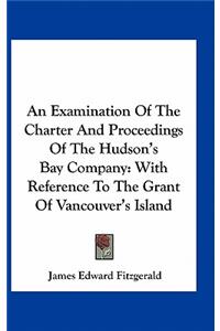 An Examination of the Charter and Proceedings of the Hudson's Bay Company