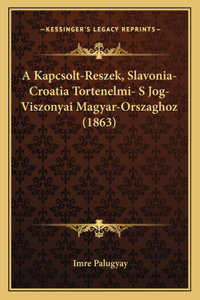 A Kapcsolt-Reszek, Slavonia-Croatia Tortenelmi- S Jog-Viszonyai Magyar-Orszaghoz (1863)