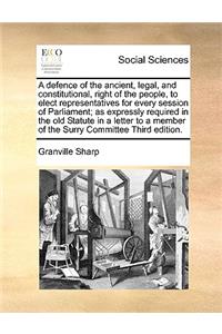 A Defence of the Ancient, Legal, and Constitutional, Right of the People, to Elect Representatives for Every Session of Parliament; As Expressly Required in the Old Statute in a Letter to a Member of the Surry Committee Third Edition.