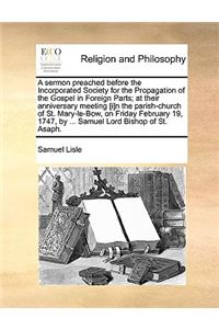 A Sermon Preached Before the Incorporated Society for the Propagation of the Gospel in Foreign Parts; At Their Anniversary Meeting [i]n the Parish-Church of St. Mary-Le-Bow, on Friday February 19, 1747, by ... Samuel Lord Bishop of St. Asaph.