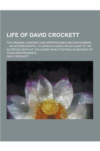 Life of David Crockett; The Original Humorist and Irrepressible Backwoodsman ... an Autobiography, to Which Is Added an Account of His Glorious Death