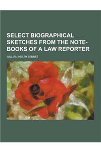 Select Biographical Sketches from the Note-Books of a Law Reporter