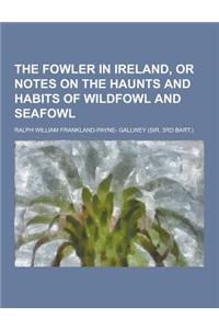 The Fowler in Ireland, or Notes on the Haunts and Habits of Wildfowl and Seafowl