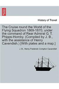 The Cruise Round the World of the Flying Squadron 1869-1870, Under the Command of Rear Admiral G. T. Phipps-Hornby. (Compiled by J. B., with the Assistance of Henry Cavendish.) [With Plates and a Map.]