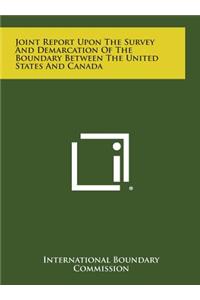 Joint Report Upon the Survey and Demarcation of the Boundary Between the United States and Canada