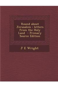 Round about Jerusalem: Letters from the Holy Land