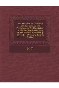 On the Use of Jehovah and Elohim in the Pentateuch, as Consistent with and Confirmatory of Its Mosaic Authorship. by H.T.