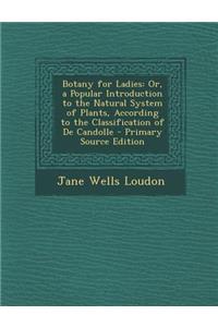 Botany for Ladies: Or, a Popular Introduction to the Natural System of Plants, According to the Classification of de Candolle - Primary S