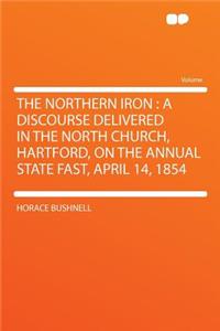 The Northern Iron: A Discourse Delivered in the North Church, Hartford, on the Annual State Fast, April 14, 1854
