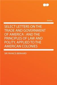 Select Letters on the Trade and Government of America: And the Principles of Law and Polity, Applied to the American Colonies