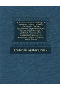 A Manual of Gothic Moldings: A Practical Treatise on Their Formation, Gradual Development, Combinations, and Varieties with Directions for Copying Them and for Determining Their Dates; Illustrated by Nearly Five Hundred Examples - Primary Source Ed