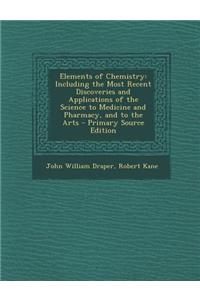 Elements of Chemistry: Including the Most Recent Discoveries and Applications of the Science to Medicine and Pharmacy, and to the Arts - Prim
