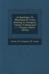 Archaeologia, Or, Miscellaneous Tracts Relating to Antiquity, Volume 51, Part 1