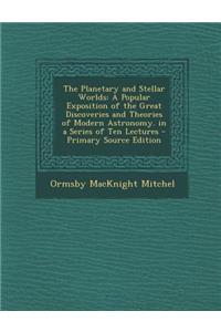 The Planetary and Stellar Worlds: A Popular Exposition of the Great Discoveries and Theories of Modern Astronomy. in a Series of Ten Lectures - Primar