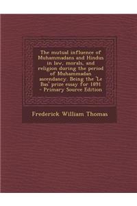 The Mutual Influence of Muhammadans and Hindus in Law, Morals, and Religion During the Period of Muhammadan Ascendancy. Being the 'le Bas' Prize Essay for 1891