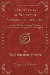 A Dictionary of Slang and Colloquial English: Abridged from the Seven-Volume Work, Entitled; Slang and Its Analogues (Classic Reprint)