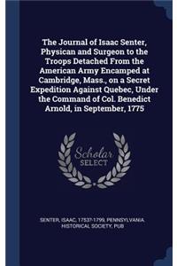 The Journal of Isaac Senter, Physican and Surgeon to the Troops Detached From the American Army Encamped at Cambridge, Mass., on a Secret Expedition Against Quebec, Under the Command of Col. Benedict Arnold, in September, 1775