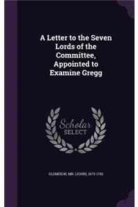 A Letter to the Seven Lords of the Committee, Appointed to Examine Gregg