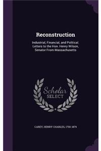 Reconstruction: Industrial, Financial, and Political. Letters to the Hon. Henry Wilson, Senator from Massachusetts