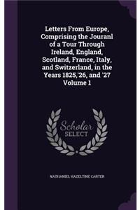 Letters From Europe, Comprising the Jouranl of a Tour Through Ireland, England, Scotland, France, Italy, and Switzerland, in the Years 1825, '26, and '27 Volume 1