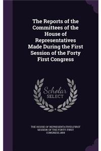 The Reports of the Committees of the House of Representatives Made During the First Session of the Forty First Congress