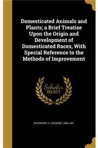 Domesticated Animals and Plants; a Brief Treatise Upon the Origin and Development of Domesticated Races, With Special Reference to the Methods of Improvement