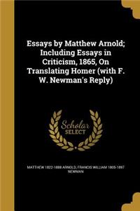 Essays by Matthew Arnold; Including Essays in Criticism, 1865, On Translating Homer (with F. W. Newman's Reply)