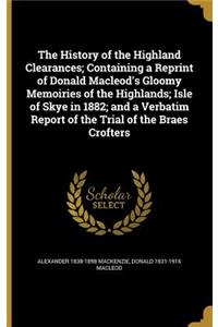 The History of the Highland Clearances; Containing a Reprint of Donald MacLeod's Gloomy Memoiries of the Highlands; Isle of Skye in 1882; And a Verbatim Report of the Trial of the Braes Crofters