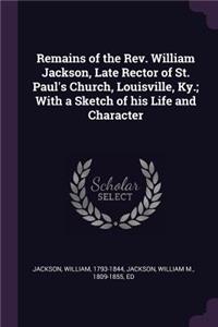 Remains of the Rev. William Jackson, Late Rector of St. Paul's Church, Louisville, Ky.; With a Sketch of his Life and Character