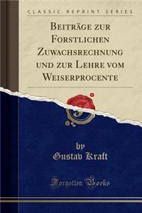 BeitrÃ¤ge Zur Forstlichen Zuwachsrechnung Und Zur Lehre Vom Weiserprocente (Classic Reprint)